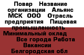 Повар › Название организации ­ Альянс-МСК, ООО › Отрасль предприятия ­ Пищевая промышленность › Минимальный оклад ­ 27 000 - Все города Работа » Вакансии   . Белгородская обл.